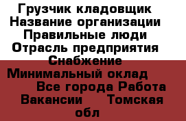 Грузчик-кладовщик › Название организации ­ Правильные люди › Отрасль предприятия ­ Снабжение › Минимальный оклад ­ 26 000 - Все города Работа » Вакансии   . Томская обл.